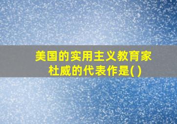 美国的实用主义教育家杜威的代表作是( )